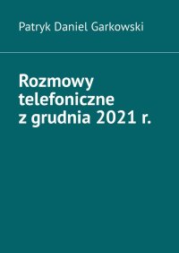 Rozmowy telefoniczne z grudnia 2021 r. - Patryk Garkowski