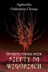 Szepty na wzgórzach. Opowieści starych drzew - Agnieszka Osikowicz-Chwaja