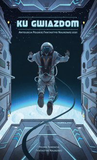 Ku Gwiazdom. Antologia Polskiej Fantastyki Naukowej - Andrzej Zimniak, Bartek Biedrzycki, Marcin Sergiusz Przybyłek, Marta Kładź-Kocot, Marcin Kowalczyk, Grzegorz Brona, Wojciech Gunia, Dorota Dobrzyńska, Łukasz Marek Fiema, Adam Groth, Michał Kłodawski, Marta Magdalena Lasik, Mikołaj Maria Manicki, Marcin Mazur, Kamil Muzyka, Grzegorz Rogaczewski
