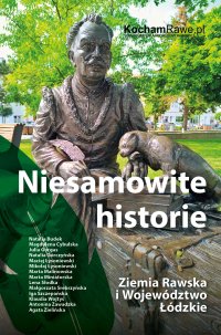 Niesamowite historie. Ziemia Rawska i Województwo Łódzkie - Pod redakcją KochamRawe.pl 