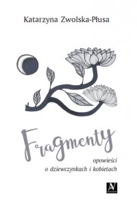 Fragmenty. Opowieści o dziewczynkach i kobietach - Katarzyna Zwolska-Płusa