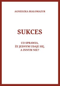 Sukces. Co sprawia, że jednym udaje się, a innym nie? - Agnieszka Białomazur
