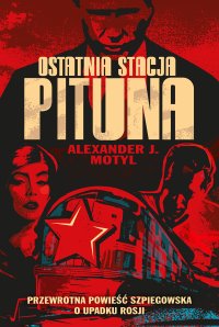 Ostatnia stacja Pituna. Przewrotna powieść szpiegowska o upadku Rosji - Alexander J. Motyl, Patryk Małecki