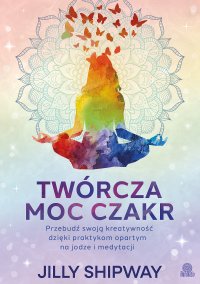 Twórcza moc czakr. Przebudź swoją kreatywność dzięki praktykom opartym na jodze i medytacji - 