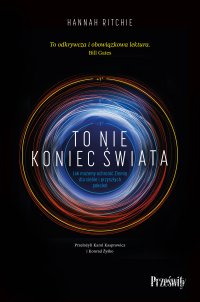 To nie koniec świata. Jak możemy ochronić Ziemię dla siebie i przyszłych pokoleń - Hannah Ritchie, Karol Kasprowicz, Konrad Żyśko