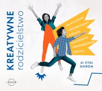Kreatywne rodzicielstwo. Jak wychować nieszablonowo myślące, samodzielne i przedsiębiorcze dziecko - Eyal Doron