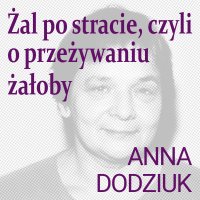 Żal po stracie, czyli o przeżywaniu żałoby - Marta Walesiak, Anna Dodziuk