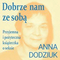 Dobrze nam ze sobą. Przyjemna i pożyteczna książeczka o seksie - Anna Dodziuk, Monika Piasecka