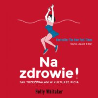 Na zdrowie! Jak trzeźwiałam w kulturze picia - Teresa Tomczyńska, Agata Góral, Holly Whitaker