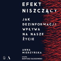 Efekt niszczący. Jak dezinformacja wpływa na nasze życie - Anna Mierzyńska