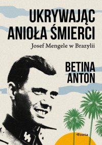 Ukrywając Anioła Śmierci Josef Mengele w Brazylii - Barbara Bardadyn, Betina Anton