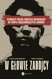 W głowie zabójcy. Pierwszy polski profiler kryminalny na tropie najgłośniejszych zbrodni - Maria Mazurek, Maciej Szaszkiewicz