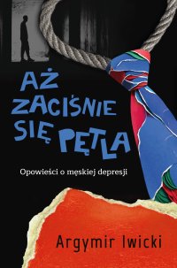 Aż zaciśnie się pętla. Opowieści o męskiej depresji - Argymir Iwicki