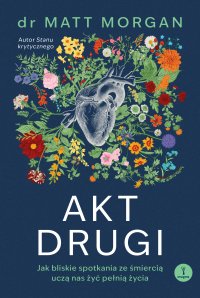 Akt drugi. Jak bliskie spotkania ze śmiercią uczą nas żyć pełnią życia - Dominika Braithwaite, Matt Morgan