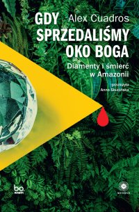 Gdy sprzedaliśmy Oko Boga. Diamenty i śmierć w Amazonii - Anna Skucińska, Alex Cuadros