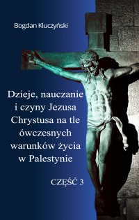 Dzieje, nauczanie i czyny Jezusa Chrystusa na tle ówczesnych warunków życia w Palestynie. Część III - Bogdan Kluczyński
