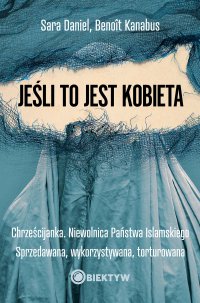 Jeśli to jest kobieta. Chrześcijanka. Niewolnica Państwa Islamskiego. Sprzedawana, wykorzystywana, torturowana - 