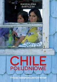 Chile południowe. Tysiąc niespokojnych wysp - Magdalena Bartczak