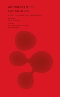 Antropocen czy kapitałocen? Natura, historia i kryzys kapitalizmu - Krzysztof Hoffmann, Weronika Szwebs, Patryk Szaj, Jason W. Moore