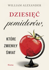 Dziesięć pomidorów, które zmieniły świat - William Alexander, Natalia Mętrak-Ruda