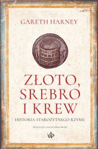 Złoto, srebro i krew. Historia starożytnego Rzymu - Maciej Miłkowski, Gareth Harney