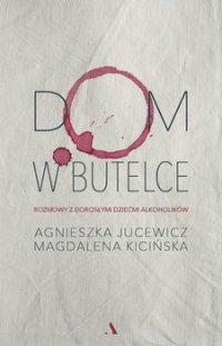 Dom w butelce. Rozmowy z Dorosłymi Dziećmi Alkoholików - Agnieszka Jucewicz, Magdalena Kicińska