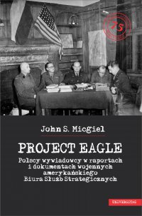 „Project Eagle”. Polscy wywiadowcy w raportach i dokumentach wojennych amerykańskiego Biura Służb Strategicznych - John S. Micgiel, John S. Micgiel