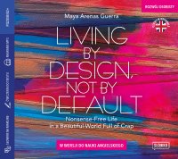 Living by Design, Not by Default. Nonsense-free Life in a Beautiful World Full of Crap w wersji do nauki angielskiego - Ewa Wodzicka-Dondziłło , Maya Arenas Guerra