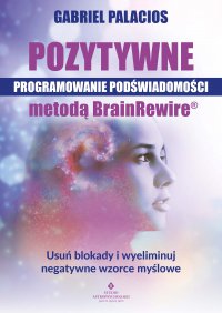 Pozytywne programowanie podświadomości metodą BrainRewire® - Gabriel Palacios, Gabriel Palacios, Gabriel Palacios, Gabriel Palacios