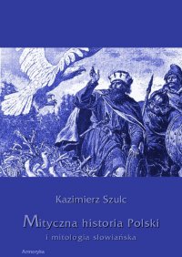 Mityczna historia Polski i mitologia słowiańska - Kazimierz Szulc