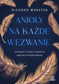 Anioły na każde wezwanie. Jak prosić o pomoc i wsparcie anielskich przewodników - 