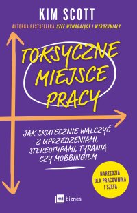 Toksyczne miejsce pracy. Jak skutecznie walczyć z uprzedzeniami, stereotypami, tyranią czy mobbingiem - Marcin Kowalczyk, Kim Scott