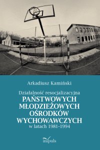 Działalność resocjalizacyjna państwowych młodzieżowych ośrodków wychowawczych w latach 1981–1994 - Arkadiusz Kamiński