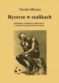 Rycerze w szalikach. Subkultura chuliganów piłkarskich w świetle koncepcji Ericha Fromma - Tomasz Milcarz