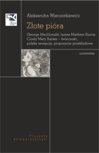 Złote pióra. George MacDonald, James Matthew Barrie, Cicely Mary Barker – twórczość, polska recepcja, propozycje przekładowe - Aleksandra Wieczorkiewicz
