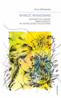Wyrazić nienazwane. Językowo-kulturowy obraz zapachu we współczesnej polszczyźnie - Ilona Witkowska