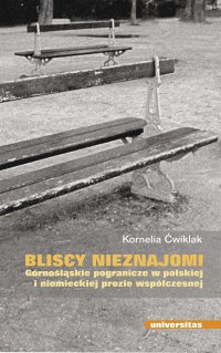 Bliscy nieznajomi. Górnośląskie pogranicze w polskiej i niemieckiej prozie współczesnej - Kornelia Ćwiklak