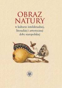 Obraz natury w kulturze intelektualnej literackiej i artystycznej doby staropolskiej - Elwira Buszewicz, Aleksandra Jakóbczyk-Gola, Alina Nowicka-Jeżowa, Justyna Dąbkowska-Kujko