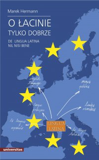 O łacinie tylko dobrze. De lingua latina nil nisi bene. Język łaciński i grecko-łacińskie dziedzictwo kulturowe we współczesnej Europie - Marek Hermann