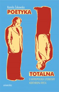 Poetyka totalna. O antropologii literatury Northropa Frye’a - Kamila Żukowska