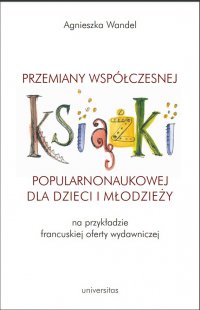 Przemiany współczesnej książki popularnonaukowej dla dzieci i młodzieży na przykładzie francuskiej oferty wydawniczej - Agnieszka Wandel