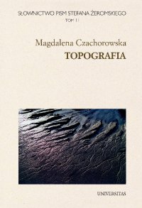 Słownictwo pism Stefana Żeromskiego. Topografia. Tom 11 - Magdalena Czachorowska