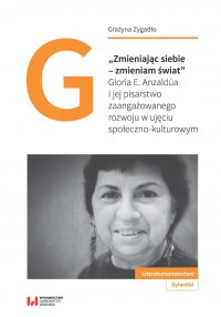 „Zmieniając siebie – zmieniam świat”. Gloria E. Anzaldúa i jej pisarstwo zaangażowanego rozwoju w ujęciu społeczno-kulturowym - Grażyna Zygadło