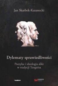 Dylematy sprawiedliwości. Poetyka i ideologia dike w tradycji Teognisa - Jan Skarbek-Kazanecki