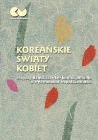 Koreańskie światy kobiet - między dziedzictwem konfucjanizmu a wyzwaniami współczesności - Romuald Huszcza, Justyna Najbar-Miller, Anna Wojakowska-Kurowska 