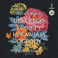 Dlaczego kobiety uprawiają ogrody. Opowieści o ziemi, siostrzeństwie i kobiecej sile - Magdalena Kumorek, Alice Vincent, Izabela Stankiewicz