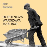 Robotnicza Warszawa 1918-1939 - Piotr Ciszewski, Tomasz Urbański