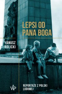 Lepsi od Pana Boga​. Reportaże ​​z Polski Ludowej​​ - Janusz Rolicki