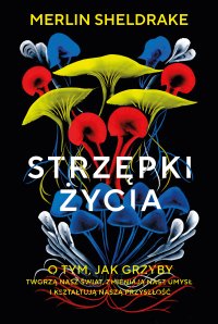 Strzępki życia. O tym, jak grzyby tworzą nasz świat, zmieniają nasz umysł i kształtują naszą przyszłość - Urszula Gardner, Merlin Sheldrake