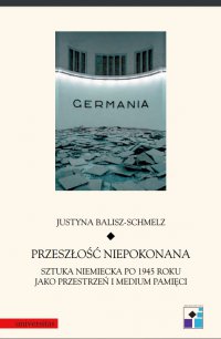 Przeszłość niepokonana. Sztuka niemiecka po 1945 roku jako przestrzeń i medium pamięci - Justyna Balisz-Schmelz